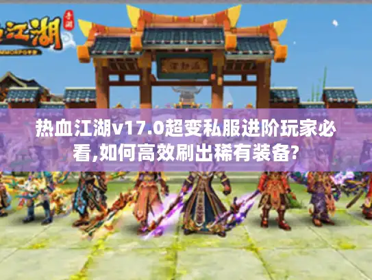 热血江湖v17.0超变私服进阶玩家必看,如何高效刷出稀有装备?