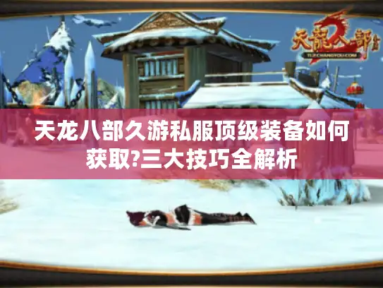 天龙八部久游私服顶级装备如何获取?三大技巧全解析