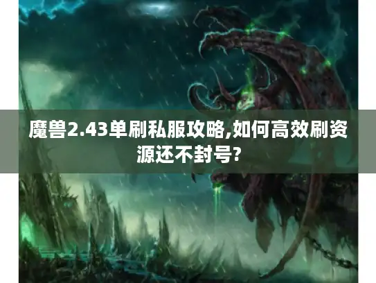 魔兽2.43单刷私服攻略,如何高效刷资源还不封号? 魔兽2.43单刷私服攻略,如何高效刷资源还不封号?