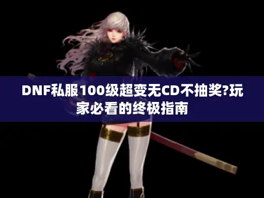 DNF私服100级超变无CD不抽奖?玩家必看的终极指南