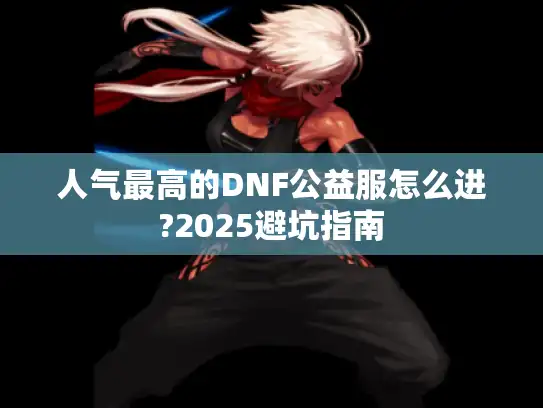 人气最高的DNF公益服怎么进?2025避坑指南