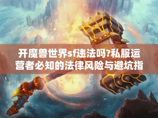 开魔兽世界sf违法吗?私服运营者必知的法律风险与避坑指南