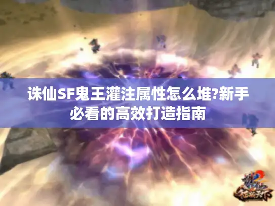 诛仙SF鬼王灌注属性怎么堆?新手必看的高效打造指南 诛仙SF鬼王灌注属性怎么堆?新手必看的高效打造指南