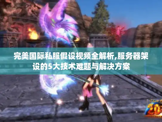 完美国际私服假设视频全解析,服务器架设的5大技术难题与解决方案