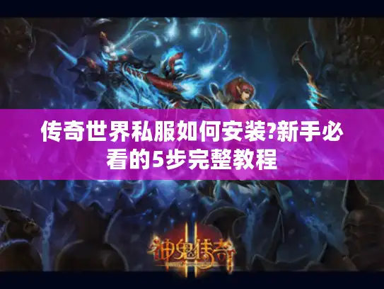 传奇世界私服如何安装?新手必看的5步完整教程