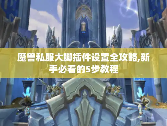 魔兽私服大脚插件设置全攻略,新手必看的5步教程 魔兽私服大脚插件设置全攻略,新手必看的5步教程