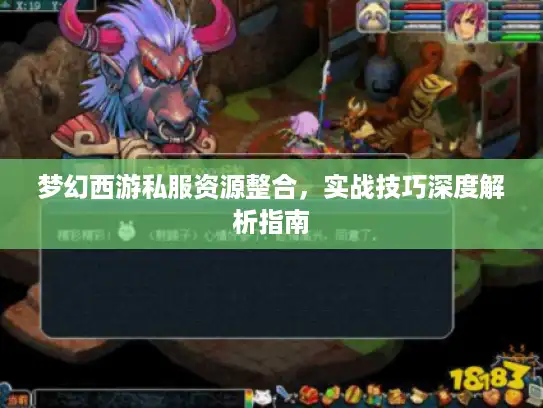 梦幻西游私服资源整合,实战技巧深度解析指南 梦幻西游私服资源整合,实战技巧深度解析指南
