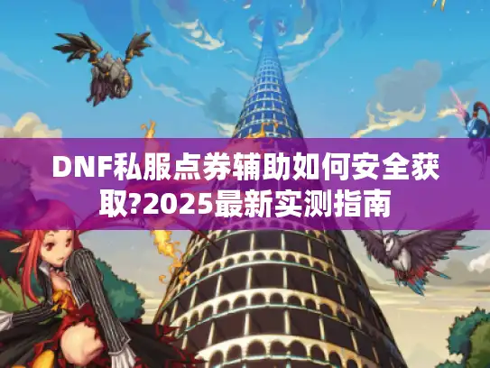 DNF私服点券辅助如何安全获取?2025最新实测指南