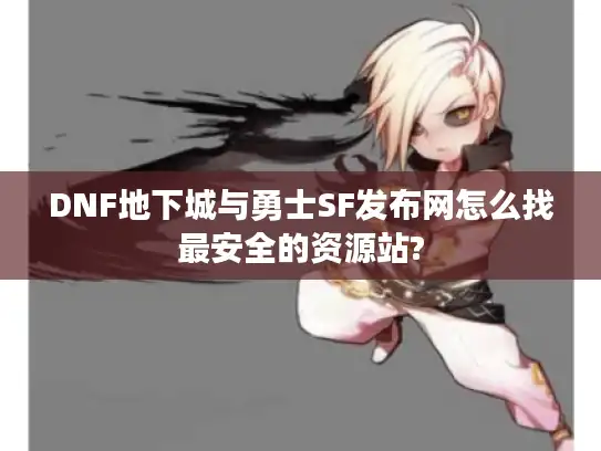 DNF地下城与勇士SF发布网怎么找最安全的资源站?