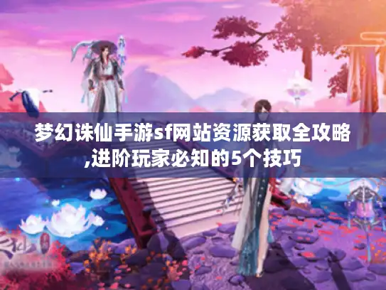 梦幻诛仙手游sf网站资源获取全攻略,进阶玩家必知的5个技巧
