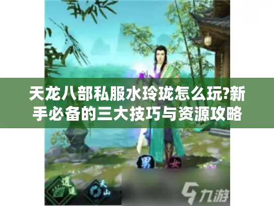天龙八部私服水玲珑怎么玩?新手必备的三大技巧与资源攻略