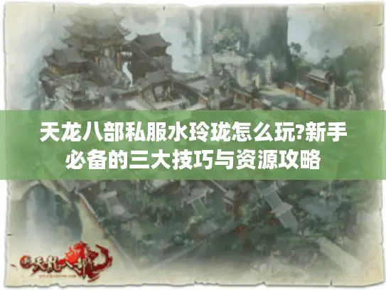 天龙八部私服水玲珑怎么玩?新手必备的三大技巧与资源攻略