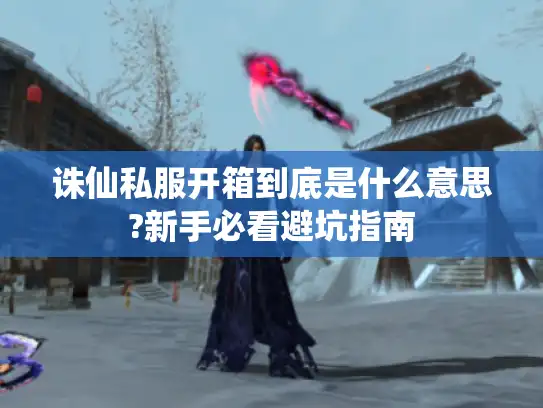 诛仙私服开箱到底是什么意思?新手必看避坑指南 诛仙私服开箱到底是什么意思?新手必看避坑指南