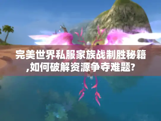 完美世界私服家族战制胜秘籍,如何破解资源争夺难题?