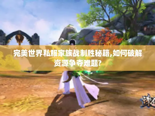 完美世界私服家族战制胜秘籍,如何破解资源争夺难题?