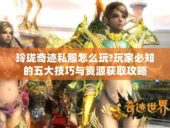 玲珑奇迹私服怎么玩?玩家必知的五大技巧与资源获取攻略