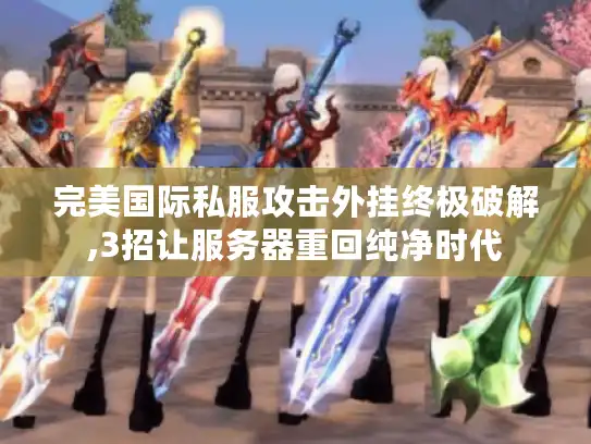 完美国际私服攻击外挂终极破解,3招让服务器重回纯净时代 完美国际私服攻击外挂终极破解,3招让服务器重回纯净时代