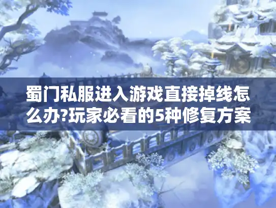 蜀门私服进入游戏直接掉线怎么办?玩家必看的5种修复方案