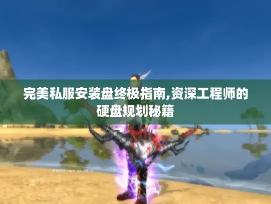 完美私服安装盘终极指南,资深工程师的硬盘规划秘籍