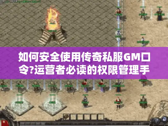 如何安全使用传奇私服GM口令?运营者必读的权限管理手册 如何安全使用传奇私服GM口令?运营者必读的权限管理手册