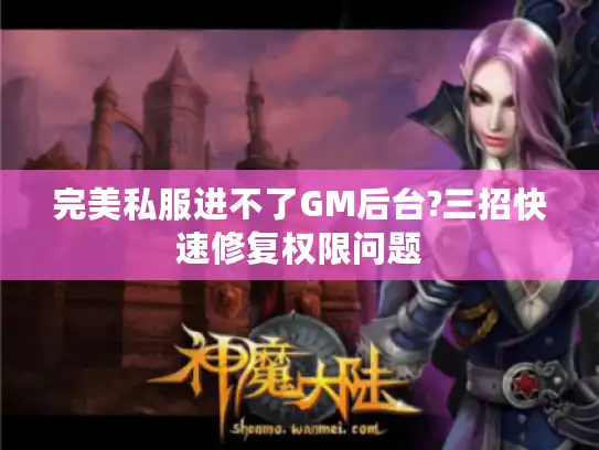 完美私服进不了GM后台?三招快速修复权限问题 完美私服进不了GM后台?三招快速修复权限问题