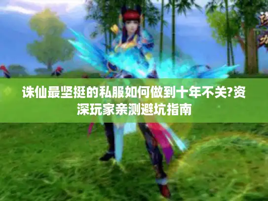 诛仙最坚挺的私服如何做到十年不关?资深玩家亲测避坑指南 诛仙最坚挺的私服如何做到十年不关?资深玩家亲测避坑指南