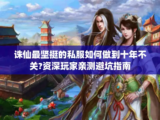 诛仙最坚挺的私服如何做到十年不关?资深玩家亲测避坑指南