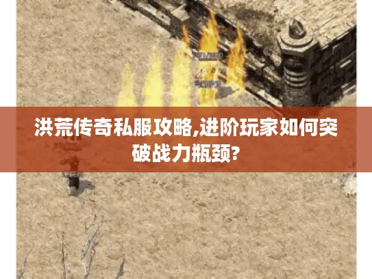 洪荒传奇私服攻略,进阶玩家如何突破战力瓶颈?