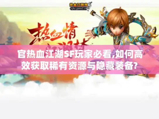 官热血江湖SF玩家必看,如何高效获取稀有资源与隐藏装备? 官热血江湖SF玩家必看,如何高效获取稀有资源与隐藏装备?