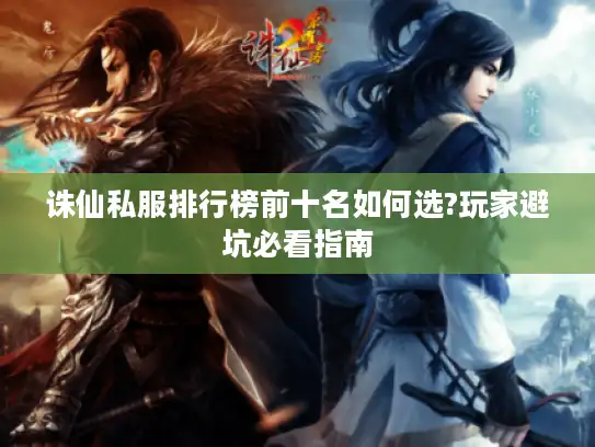 诛仙私服排行榜前十名如何选?玩家避坑必看指南