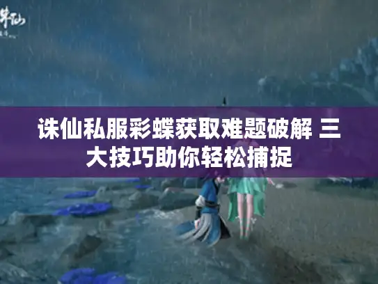 诛仙私服彩蝶获取难题破解 三大技巧助你轻松捕捉 诛仙私服彩蝶获取难题破解 三大技巧助你轻松捕捉