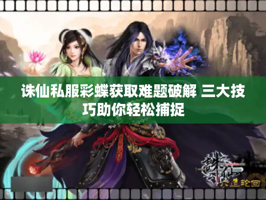 诛仙私服彩蝶获取难题破解 三大技巧助你轻松捕捉 诛仙私服彩蝶获取难题破解 三大技巧助你轻松捕捉