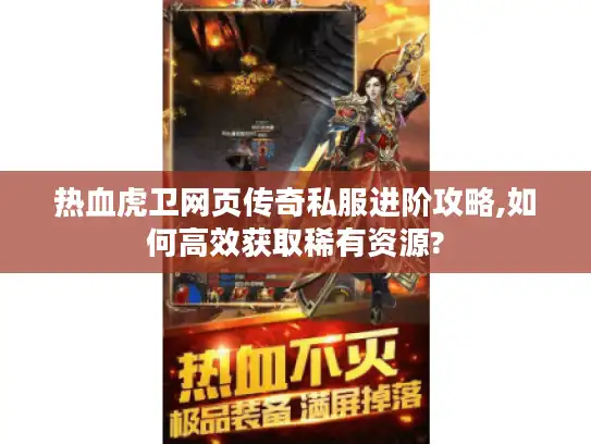 热血虎卫网页传奇私服进阶攻略,如何高效获取稀有资源?
