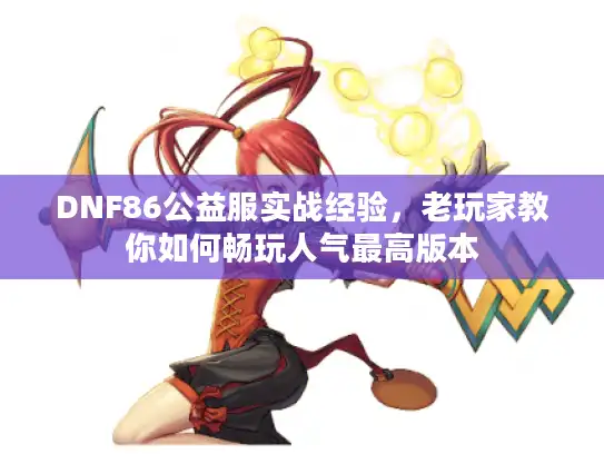 DNF86公益服实战经验，老玩家教你如何畅玩人气最高版本