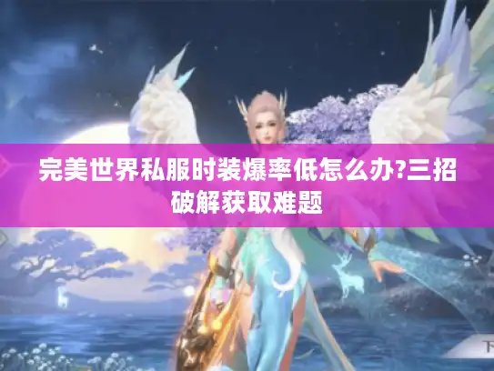 完美世界私服时装爆率低怎么办?三招破解获取难题