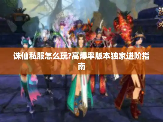 诛仙私服怎么玩?高爆率版本独家进阶指南