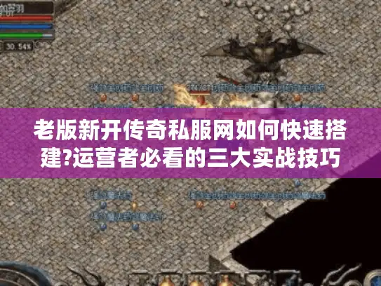 老版新开传奇私服网如何快速搭建?运营者必看的三大实战技巧