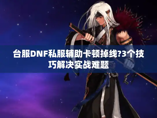 台服DNF私服辅助卡顿掉线?3个技巧解决实战难题