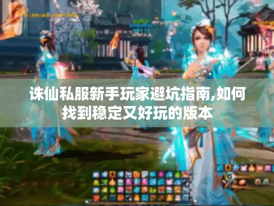 诛仙私服新手玩家避坑指南,如何找到稳定又好玩的版本 诛仙私服新手玩家避坑指南,如何找到稳定又好玩的版本