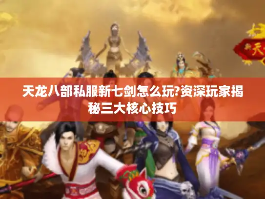 天龙八部私服新七剑怎么玩?资深玩家揭秘三大核心技巧