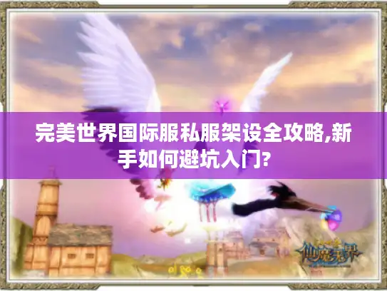 完美世界国际服私服架设全攻略,新手如何避坑入门?