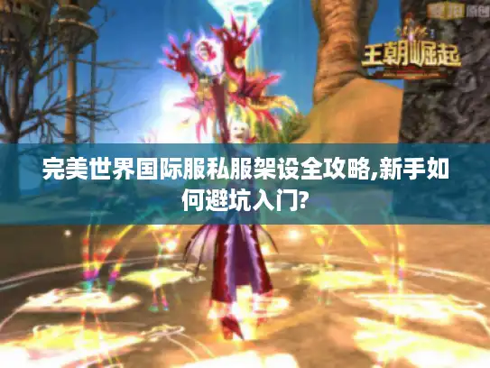 完美世界国际服私服架设全攻略,新手如何避坑入门?