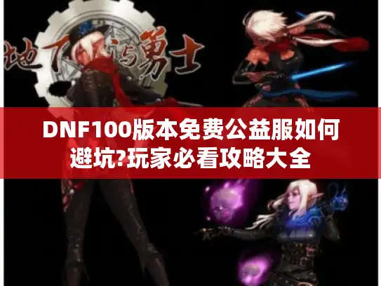 DNF100版本免费公益服如何避坑?玩家必看攻略大全