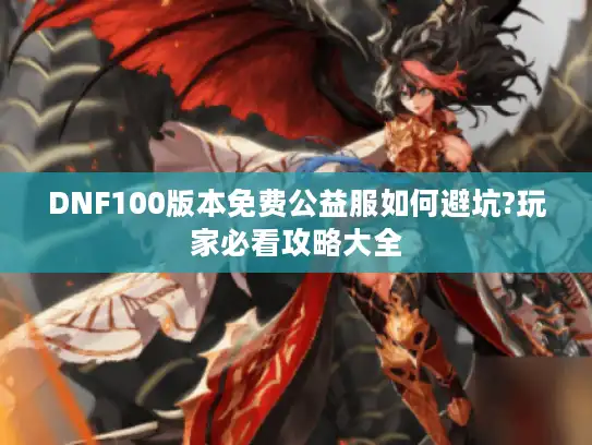 DNF100版本免费公益服如何避坑?玩家必看攻略大全