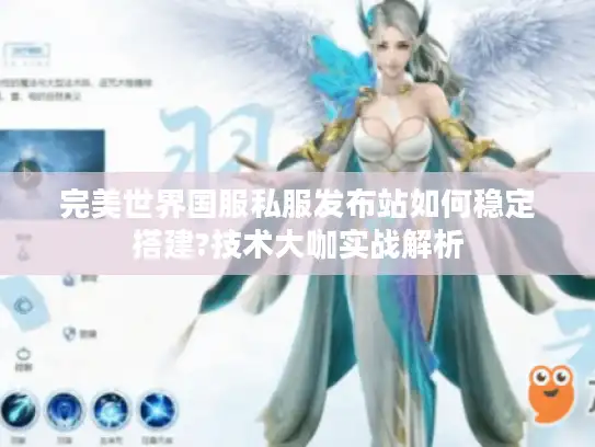 完美世界国服私服发布站如何稳定搭建?技术大咖实战解析