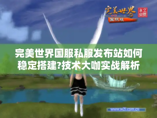 完美世界国服私服发布站如何稳定搭建?技术大咖实战解析