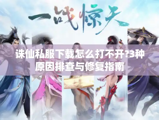 诛仙私服下载怎么打不开?3种原因排查与修复指南