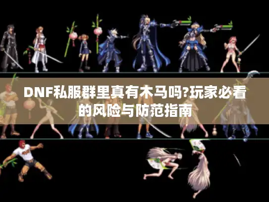DNF私服群里真有木马吗?玩家必看的风险与防范指南
