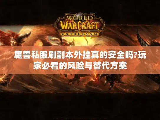 魔兽私服刷副本外挂真的安全吗?玩家必看的风险与替代方案