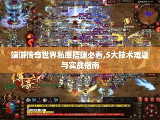 端游传奇世界私服搭建必看,5大技术难题与实战指南